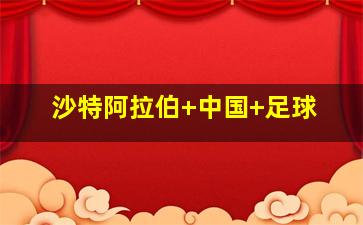 沙特阿拉伯 中国 足球